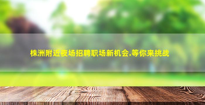 株洲附近夜场招聘职场新机会.等你来挑战